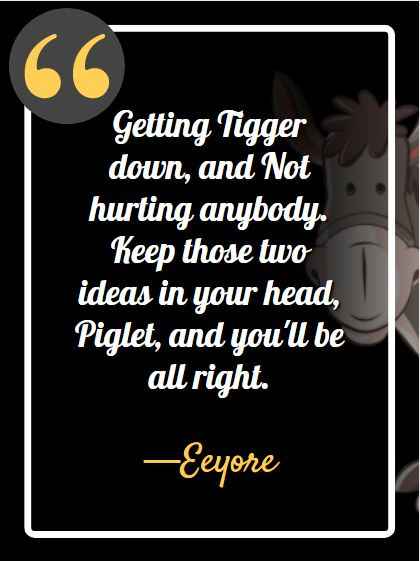 Getting Tigger down, and Not hurting anybody. Keep those two ideas in your head, Piglet, and you'll be all right. ―Eeyore, best Eeyore quotes,