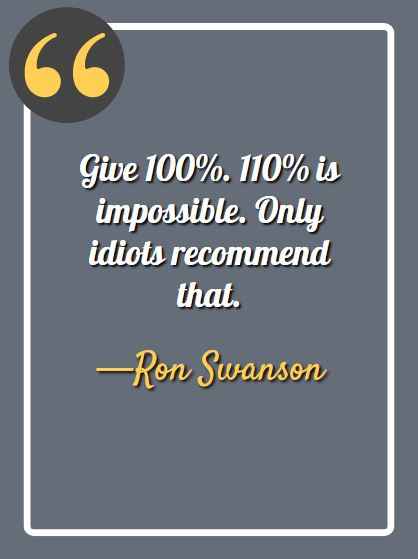 Give 100%. 110% is impossible. Only idiots recommend that. -Ron Swanson, Ron Swanson quotes, 