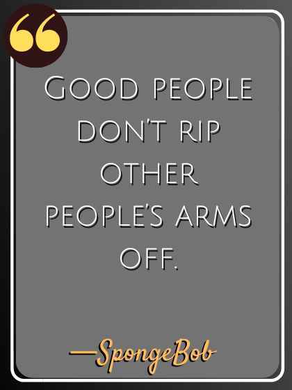 Good people don’t rip other people’s arms off. —SpongeBob