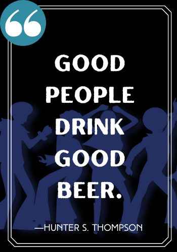 Good people drink good beer. ―Hunter S Thompson