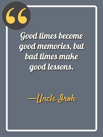 Good times become good memories, but bad times make good lessons. ―Uncle Iroh Quotes,