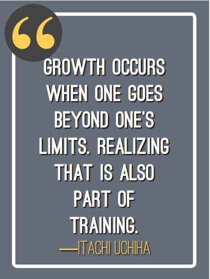 Growth occurs when one goes beyond one’s limits. Realizing that is also part of training. ―Itachi Uchiha