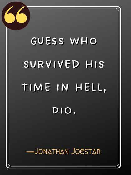 Guess who survived his time in hell, Dio. ―Jonathan Joestar, jojo's bizarre adventure quotes,