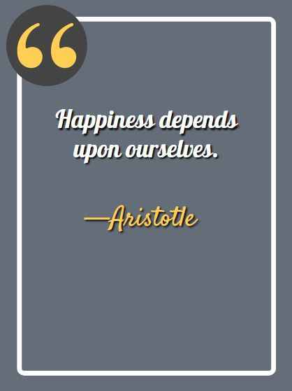 Happiness depends upon ourselves. —Aristotle, aesthetic quotes,