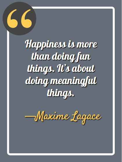 Happiness is more than doing fun things. It’s about doing meaningful things. —Maxime Lagace