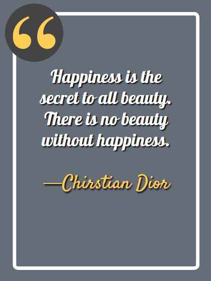 Happiness is the secret to all beauty. There is no beauty without happiness. —Chirstian Dior, aesthetic quotes,