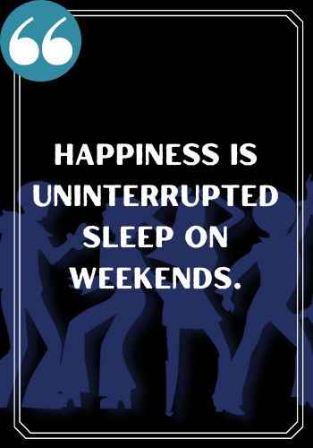 Happiness is uninterrupted sleep on weekends.