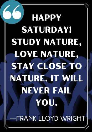Happy Saturday! Study nature, love nature, stay close to nature. It will never fail you. ―Frank Lloyd Wright