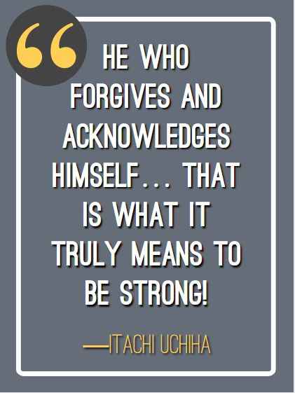 He who forgives and acknowledges himself… that is what it truly means to be strong! ―Itachi Uchiha, Itachi Uchiha's Greatest Quotes and Dialogues with Images,