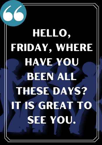 Hello, Friday, where have you been all these days? It is great to see you., saturday quotes,