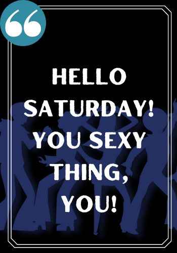 Hello Saturday! You sexy thing, you!, saturday quotes,