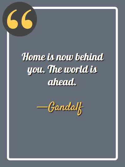 Home is now behind you. The world is ahead., gandalf quotes from The Hobbit: An Unexpected Journey