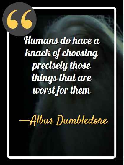 Humans do have a knack of choosing precisely those things that are worst for them.. —Albus Dumbledore – (Harry Potter And The Philosopher’s Stone)
