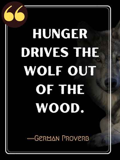 Hunger drives the wolf out of the wood. ―German Proverb