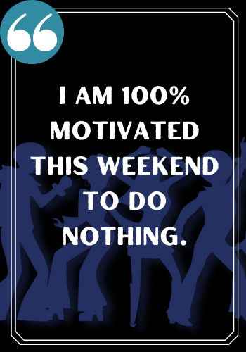I am 100% motivated this weekend to do nothing., Famous Happy Saturday Quotes to Kickstart Your Weekend