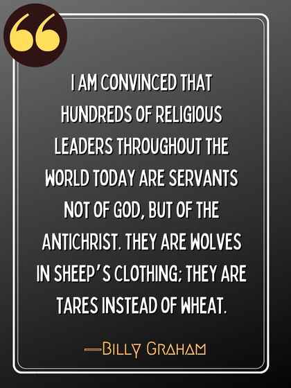 I am convinced that hundreds of religious leaders throughout the world today are servants not of God, but of the Antichrist. They are wolves in sheep’s clothing; they are tares instead of wheat. ―Billy Graham