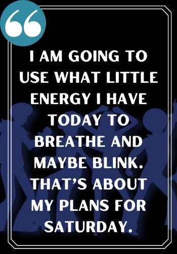 I am going to use what little energy I have today to breathe and maybe blink. That’s about my plans for Saturday. , saturday quotes,