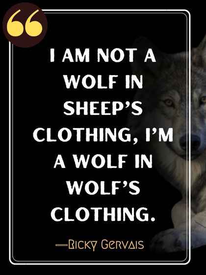 I am not a wolf in sheep’s clothing, I’m a wolf in wolf’s clothing. ―Ricky Gervais