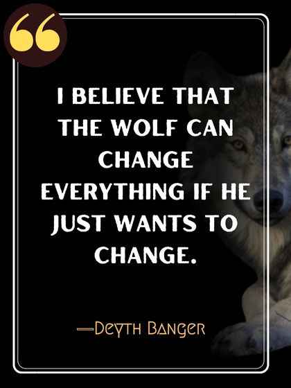 I believe that the wolf can change everything if he just wants to change. ―Deyth Banger