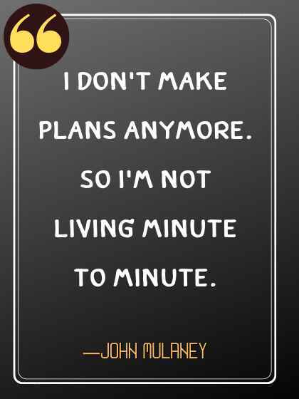 I don't make plans anymore. So I'm not living minute to minute. ―John Mulaney quotes,