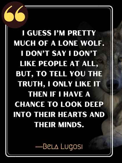 I guess I’m pretty much of a lone wolf. I don’t say I don’t like people at all, but, to tell you the truth, I only like it then if I have a chance to look deep into their hearts and their minds. ―Bela Lugosi
