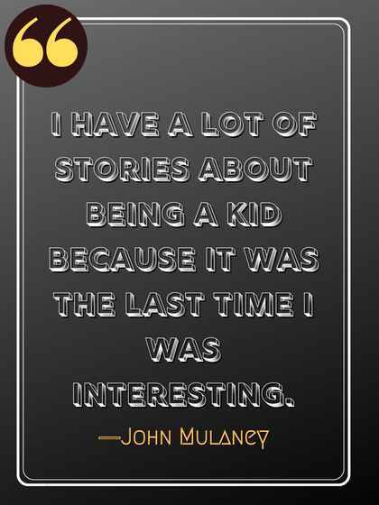 I have a lot of stories about being a kid because it was the last time I was interesting. ―John Mulaney quotes,