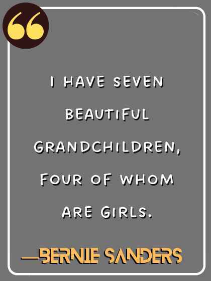 I have seven beautiful grandchildren, four of whom are girls. ―Bernie Sanders