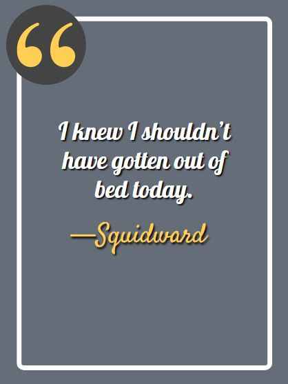 I knew I shouldn’t have gotten out of bed today. —Squidward, funny squidward quotes,