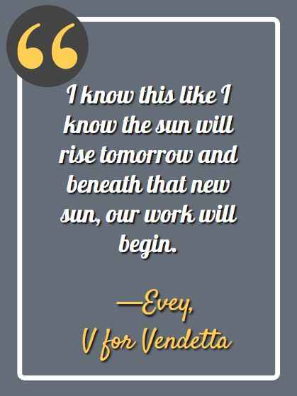 I know this like I know the sun will rise tomorrow and beneath that new sun, our work will begin. ―Evey, V for Vendetta, Best V for Vendetta Quotes