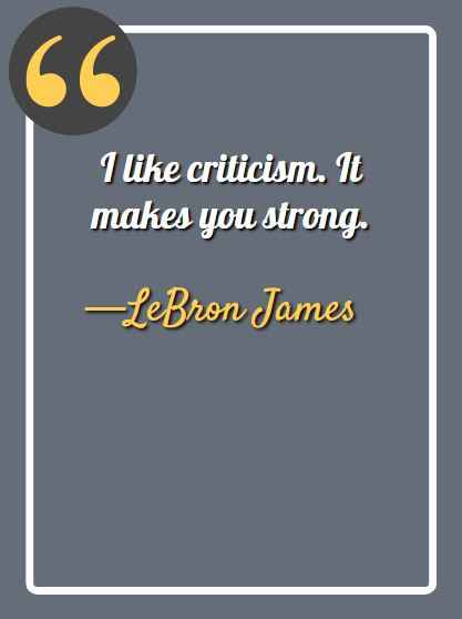 I like criticism. It makes you strong. —LeBron James, aesthetic quotes,