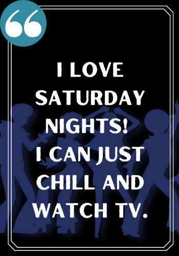 I love Saturday nights! I can just chill and watch tv., saturday quotes,