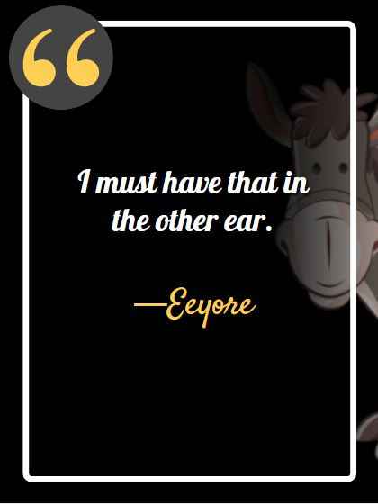 I must have that in the other ear. ―Eeyore, best eeyore quotes,