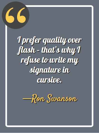 I prefer quality over flash – that’s why I refuse to write my signature in cursive. -Ron Swanson, Ron Swanson quotes,