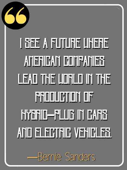 I see a future where American companies lead the world in the production of hybrid-plug in cars and electric vehicles. ―Bernie Sanders