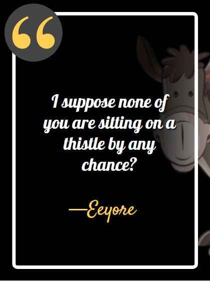 I suppose none of you are sitting on a thistle by any chance ―Eeyore, best Eeyore quotes, 