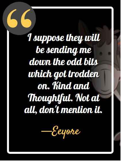 I suppose they will be sending me down the odd bits which got trodden on. Kind and Thoughtful. Not at all, don't mention it. ―Eeyore, best Eeyore quotes,