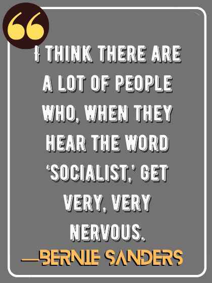 I think there are a lot of people who, when they hear the word ‘socialist,’ get very, very nervous. ―Bernie Sanders