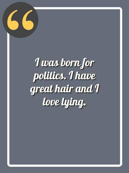 I was born for politics. I have great hair and I love lying, Hilariously Incorrect Quotes,