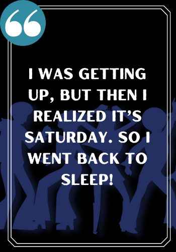 I was getting up, but then I realized it’s Saturday. So I went back to sleep!, saturday quotes,