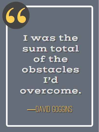 I was the sum total of the obstacles I’d overcome. ―David Goggins, best David Goggins quotes,