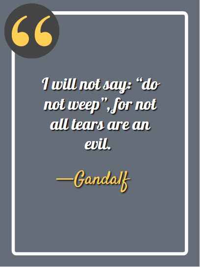 I will not say: “do not weep”, for not all tears are an evil. gandalf quotes for inspiration,