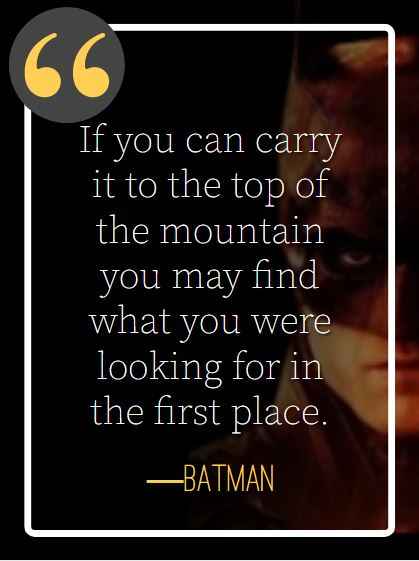 If you can carry it to the top of the mountain you may find what you were looking for in the first place. ―,Batman, best Batman quotes