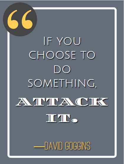 If you choose to do something, attack it. ―David Goggins, best David Goggins quotes,
