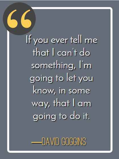 If you ever tell me that I can’t do something, I’m going to let you know, in some way, that I am going to do it. ―David Goggins