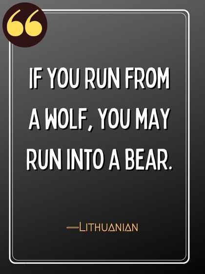 If you run from a wolf, you may run into a bear. ―Lithuanian