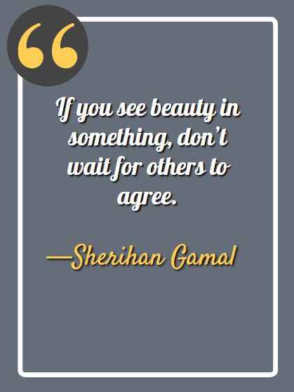 If you see beauty in something, don’t wait for others to agree. —Sherihan Gamal, aesthetic quotes,