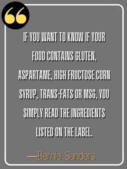 If you want to know if your food contains gluten, aspartame, high fructose corn syrup, trans-fats or MSG, you simply read the ingredients listed on the label. ―Bernie Sanders