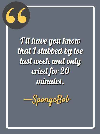 I’ll have you know that I stubbed by toe last week and only cried for 20 minutes. ―Spongebob, funny Spongebob quotes,