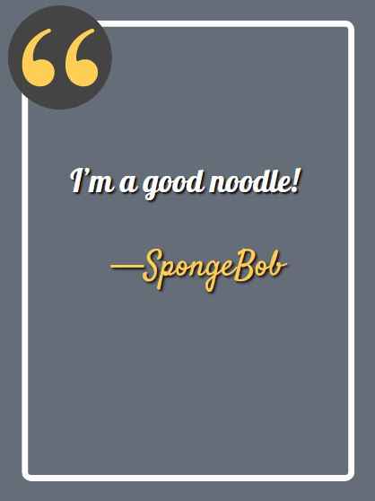 I’m a good noodle! — SpongeBob,  SpongeBob funny quotes,