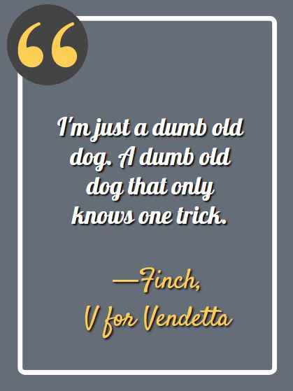 I'm just a dumb old dog.  A dumb old dog that only knows one trick. ―Finch, V for Vendetta, Best V for Vendetta Quotes